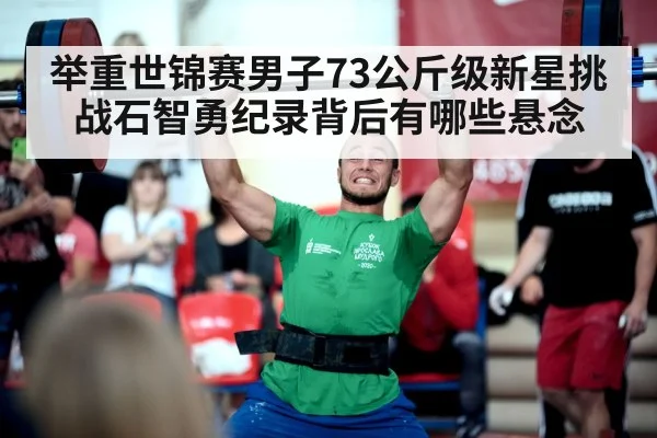 举重世锦赛男子73公斤级新星挑战石智勇纪录背后有哪些悬念