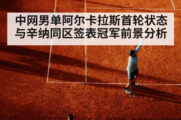 中网男单阿尔卡拉斯首轮状态与辛纳同区签表冠军前景分析