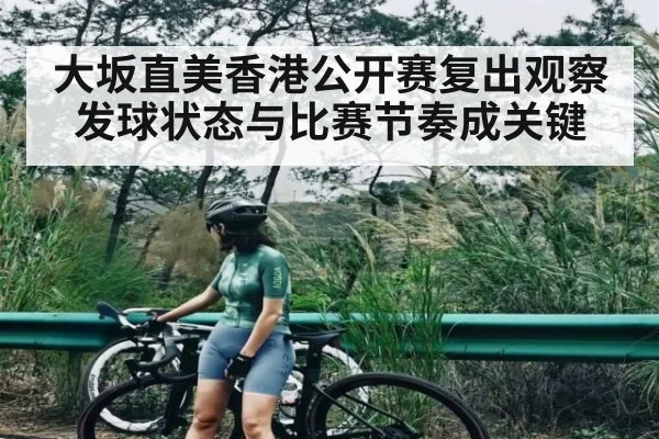 大坂直美香港公开赛复出观察 发球状态与比赛节奏成关键